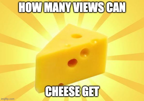 Cheese Time | HOW MANY VIEWS CAN; CHEESE GET | image tagged in cheese time | made w/ Imgflip meme maker