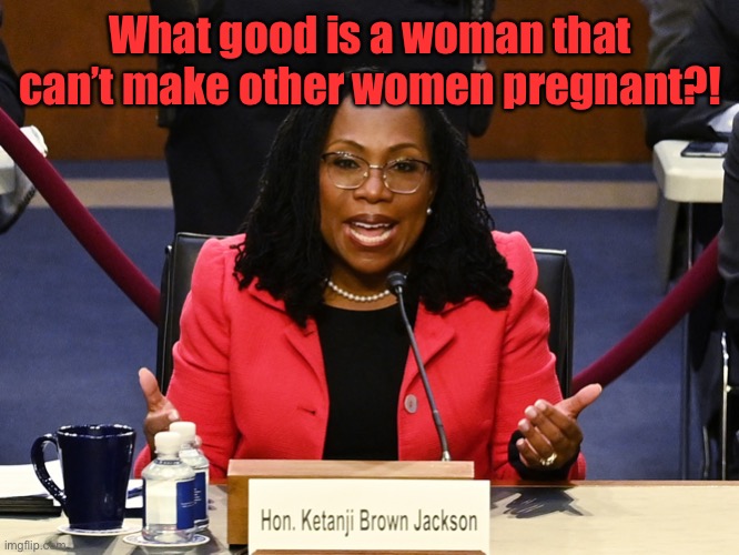 Ketanji Brown Jackson | What good is a woman that can’t make other women pregnant?! | image tagged in ketanji brown jackson | made w/ Imgflip meme maker