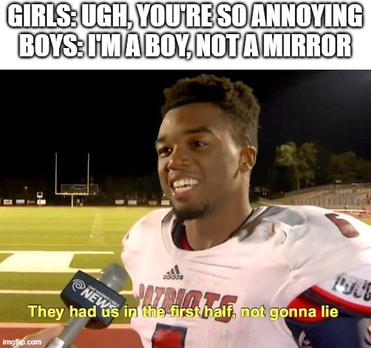 They had us in the first half | GIRLS: UGH, YOU'RE SO ANNOYING
BOYS: I'M A BOY, NOT A MIRROR | image tagged in they had us in the first half | made w/ Imgflip meme maker