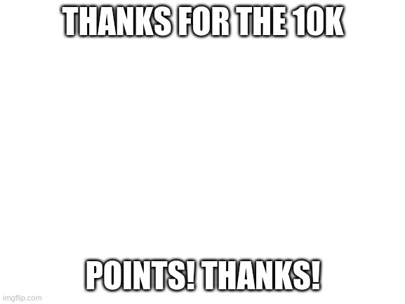 Thanks! | THANKS FOR THE 10K; POINTS! THANKS! | image tagged in blank white template | made w/ Imgflip meme maker