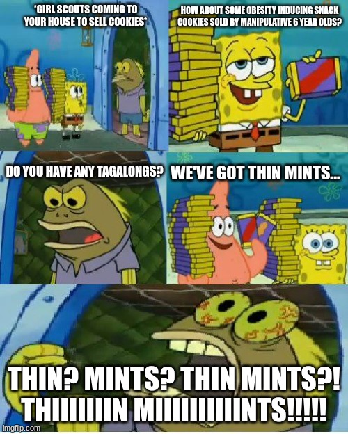 Chocolate Spongebob Meme | *GIRL SCOUTS COMING TO YOUR HOUSE TO SELL COOKIES*; HOW ABOUT SOME OBESITY INDUCING SNACK COOKIES SOLD BY MANIPULATIVE 6 YEAR OLDS? DO YOU HAVE ANY TAGALONGS? WE'VE GOT THIN MINTS... THIN? MINTS? THIN MINTS?! THIIIIIIIN MIIIIIIIIIINTS!!!!! | image tagged in memes,chocolate spongebob | made w/ Imgflip meme maker
