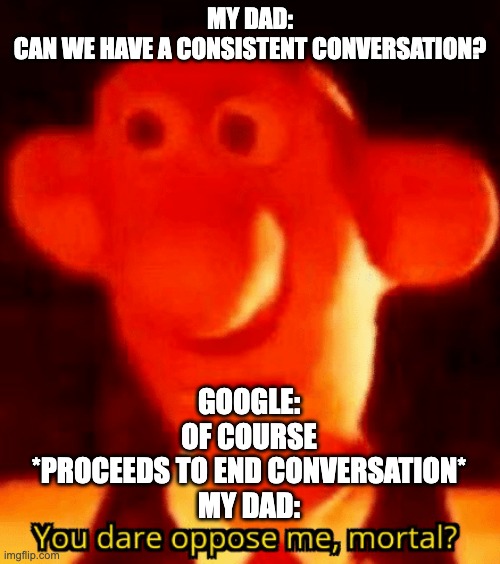 YOU DARE OPPOSE ME MORTAL | MY DAD:
CAN WE HAVE A CONSISTENT CONVERSATION? GOOGLE:
OF COURSE
*PROCEEDS TO END CONVERSATION*
MY DAD: | image tagged in you dare oppose me mortal | made w/ Imgflip meme maker