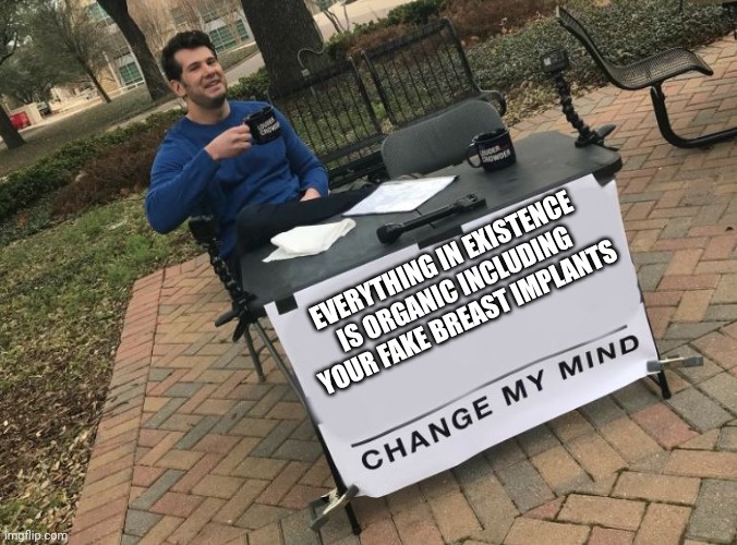 Change my mind Crowder | EVERYTHING IN EXISTENCE IS ORGANIC INCLUDING YOUR FAKE BREAST IMPLANTS | image tagged in change my mind crowder | made w/ Imgflip meme maker