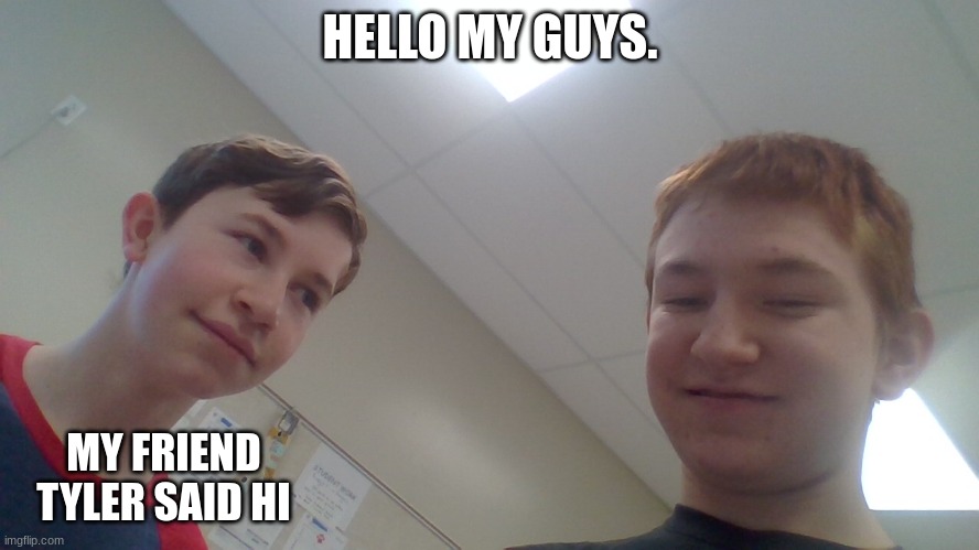 Me and my friend | HELLO MY GUYS. MY FRIEND TYLER SAID HI | image tagged in me and my friend | made w/ Imgflip meme maker