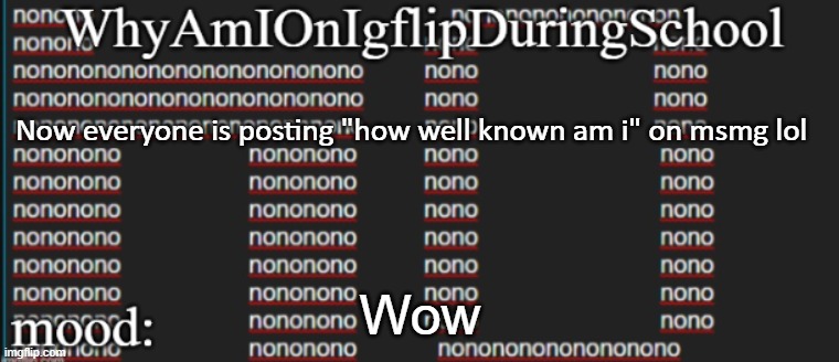 e | Now everyone is posting "how well known am i" on msmg lol; Wow | image tagged in whyamionimgflipduringschool | made w/ Imgflip meme maker