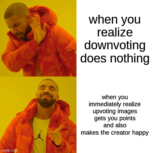 Drake Hotline Bling Meme | when you realize downvoting does nothing; when you immediately realize upvoting images gets you points and also makes the creator happy | image tagged in memes,drake hotline bling | made w/ Imgflip meme maker