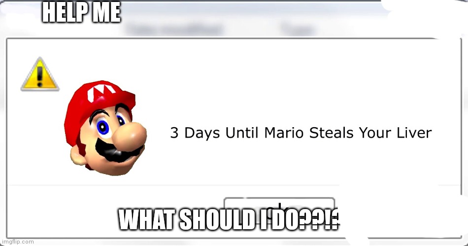 help me, what should I do? | HELP ME; WHAT SHOULD I DO??!? | image tagged in 3 days until mario steals your liver | made w/ Imgflip meme maker