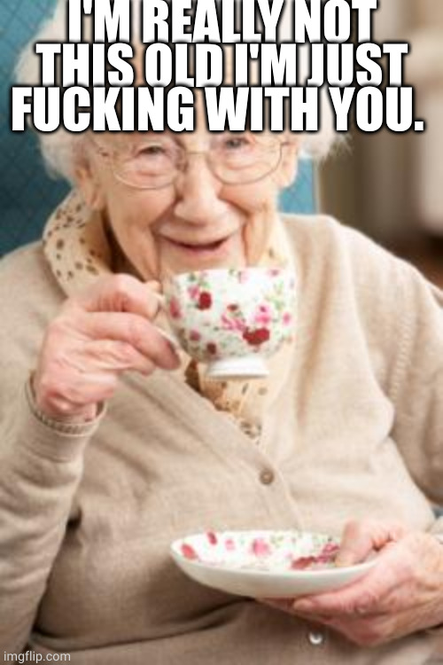 Old lady drinking tea | I'M REALLY NOT THIS OLD I'M JUST FUCKING WITH YOU. | image tagged in old lady drinking tea | made w/ Imgflip meme maker