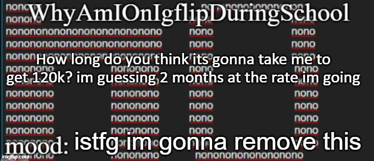 e | How long do you think its gonna take me to get 120k? im guessing 2 months at the rate im going; istfg im gonna remove this | image tagged in whyamionimgflipduringschool | made w/ Imgflip meme maker