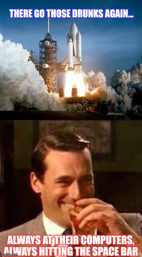 I Never Thought Of It Like That | THERE GO THOSE DRUNKS AGAIN... ALWAYS AT THEIR COMPUTERS, ALWAYS HITTING THE SPACE BAR | image tagged in rocket launch,memes laughing | made w/ Imgflip meme maker