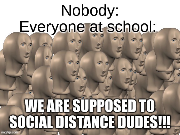 50 Meme Men | Nobody:
Everyone at school:; WE ARE SUPPOSED TO SOCIAL DISTANCE DUDES!!! | image tagged in 50 meme men | made w/ Imgflip meme maker