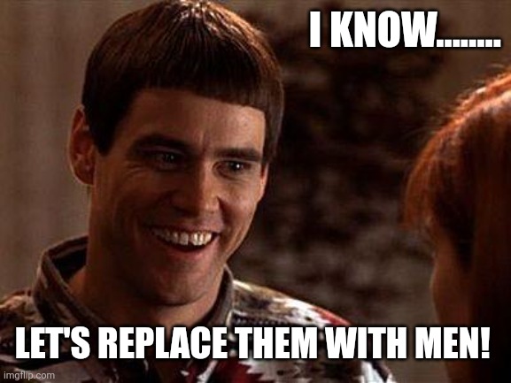 Dumb And Dumber | I KNOW........ LET'S REPLACE THEM WITH MEN! | image tagged in dumb and dumber | made w/ Imgflip meme maker