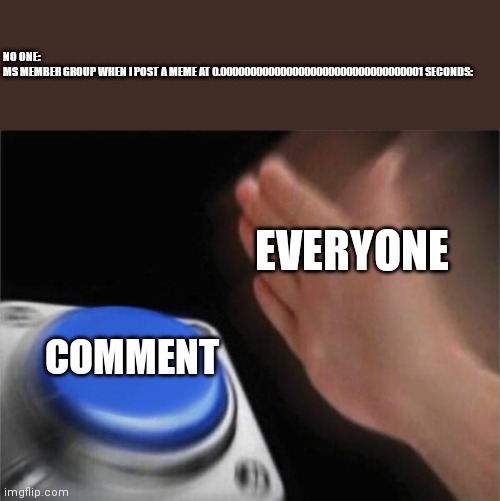 who comment first? | NO ONE:

MS MEMBER GROUP WHEN I POST A MEME AT 0.0000000000000000000000000000000001 SECONDS:; EVERYONE; COMMENT | image tagged in memes,blank nut button | made w/ Imgflip meme maker