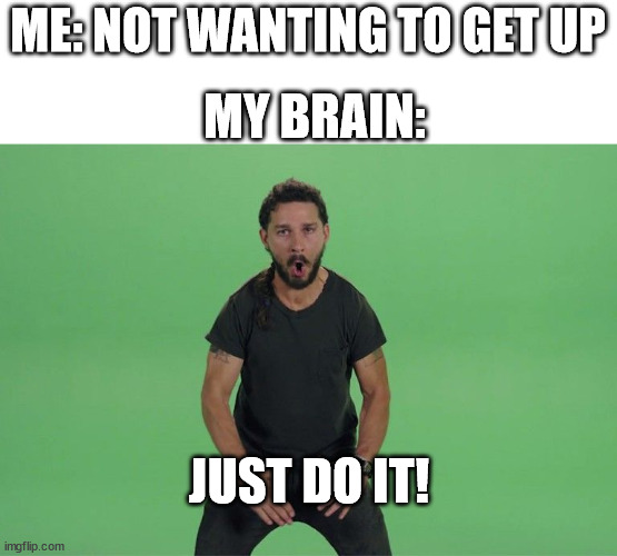 is this normal? | ME: NOT WANTING TO GET UP; MY BRAIN:; JUST DO IT! | image tagged in shia labeouf just do it | made w/ Imgflip meme maker