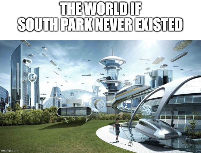 A really REALLY hot take! |  THE WORLD IF SOUTH PARK NEVER EXISTED | image tagged in the future world if | made w/ Imgflip meme maker