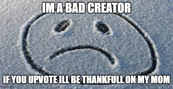 IM A BAD CREATOR; IF YOU UPVOTE ILL BE THANKFULL ON MY MOM | image tagged in sad | made w/ Imgflip meme maker