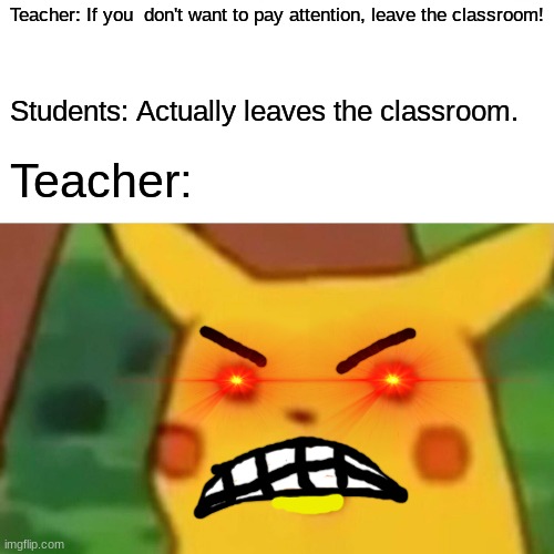 Surprised Pikachu | Teacher: If you  don't want to pay attention, leave the classroom! Students: Actually leaves the classroom. Teacher: | image tagged in memes,surprised pikachu | made w/ Imgflip meme maker