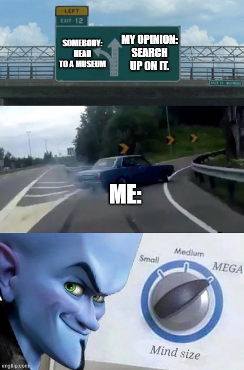 When I wonder about what an T-Rex is. | MY OPINION: SEARCH UP ON IT. SOMEBODY: HEAD TO A MUSEUM; ME: | image tagged in car drift meme,megamind mind size | made w/ Imgflip meme maker