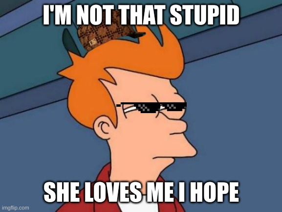when people hope that there crush likes them | I'M NOT THAT STUPID; SHE LOVES ME I HOPE | image tagged in memes,futurama fry | made w/ Imgflip meme maker