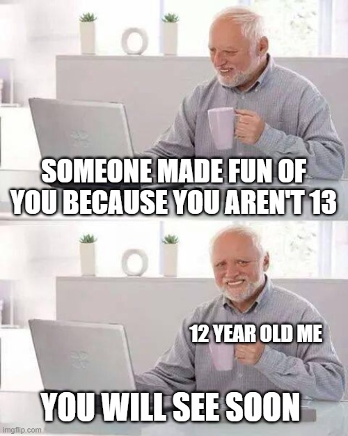 Every time | SOMEONE MADE FUN OF YOU BECAUSE YOU AREN'T 13; 12 YEAR OLD ME; YOU WILL SEE SOON | image tagged in memes,hide the pain harold | made w/ Imgflip meme maker