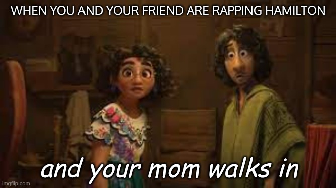 True Life of Theatre Kid | WHEN YOU AND YOUR FRIEND ARE RAPPING HAMILTON; and your mom walks in | image tagged in when insert name walks in | made w/ Imgflip meme maker
