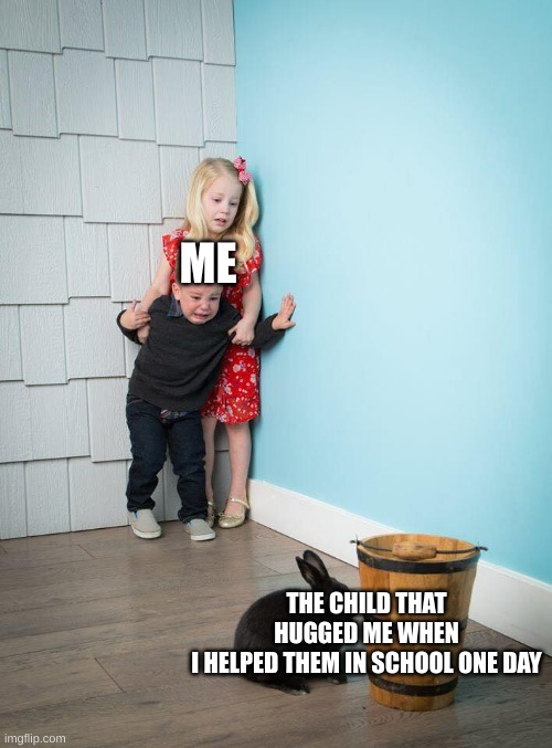 uhhhh ;-; | ME; THE CHILD THAT HUGGED ME WHEN
I HELPED THEM IN SCHOOL ONE DAY | image tagged in children scared of rabbit | made w/ Imgflip meme maker