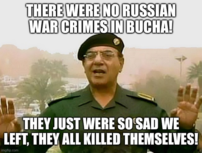 TRUST BAGHDAD BOB | THERE WERE NO RUSSIAN WAR CRIMES IN BUCHA! THEY JUST WERE SO SAD WE LEFT, THEY ALL KILLED THEMSELVES! | image tagged in trust baghdad bob | made w/ Imgflip meme maker