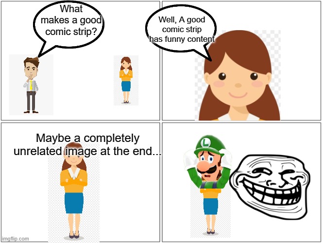 Blank Comic Panel 2x2 Meme | What makes a good comic strip? Well, A good comic strip has funny content; Maybe a completely unrelated image at the end... | image tagged in memes,blank comic panel 2x2 | made w/ Imgflip meme maker