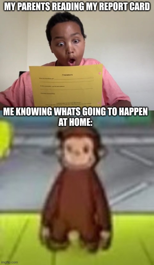 Surprised kid | MY PARENTS READING MY REPORT CARD; ME KNOWING WHATS GOING TO HAPPEN
AT HOME: | image tagged in suprised kid,low quality curious george | made w/ Imgflip meme maker