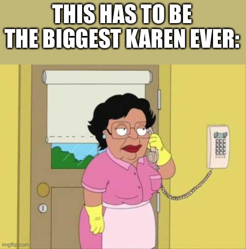 Can she stop? | THIS HAS TO BE THE BIGGEST KAREN EVER: | image tagged in memes,consuela,karen | made w/ Imgflip meme maker