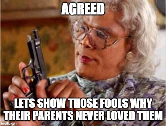 Madea | AGREED LETS SHOW THOSE FOOLS WHY THEIR PARENTS NEVER LOVED THEM | image tagged in madea | made w/ Imgflip meme maker