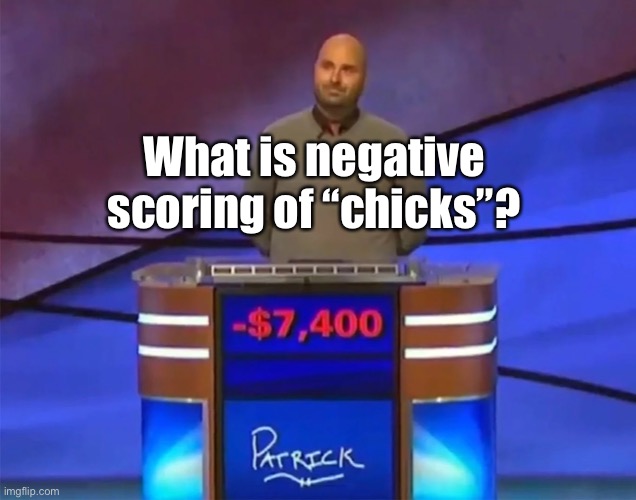 Jeopardy loser | What is negative scoring of “chicks”? | image tagged in jeopardy loser | made w/ Imgflip meme maker