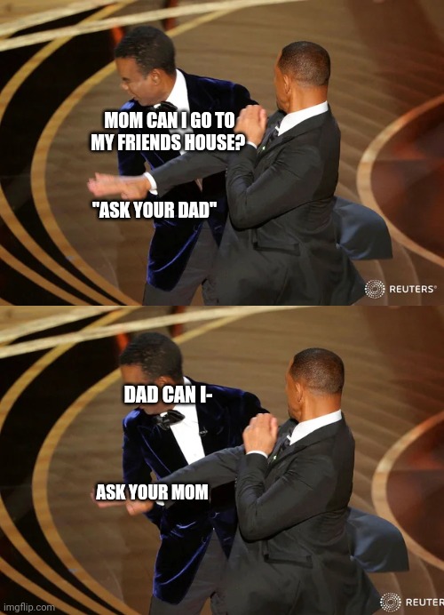 It do be facts tho | MOM CAN I GO TO MY FRIENDS HOUSE? "ASK YOUR DAD"; DAD CAN I-; ASK YOUR MOM | image tagged in will smith punching chris rock | made w/ Imgflip meme maker