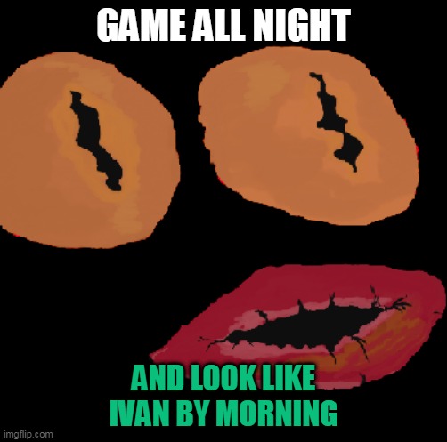Ivan Wonderface | GAME ALL NIGHT; AND LOOK LIKE IVAN BY MORNING | image tagged in ivan wonderface | made w/ Imgflip meme maker