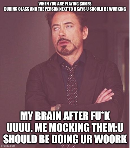 me when i play games during class | WHEN YOU ARE PLAYING GAMES DURING CLASS AND THE PERSON NEXT TO U SAYS U SHOULD BE WORKING; MY BRAIN AFTER FU*K UUUU. ME MOCKING THEM:U SHOULD BE DOING UR WOORK | image tagged in memes,face you make robert downey jr | made w/ Imgflip meme maker