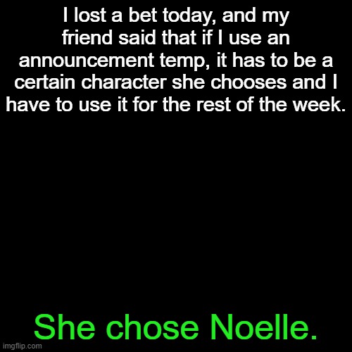 Dammit | I lost a bet today, and my friend said that if I use an announcement temp, it has to be a certain character she chooses and I have to use it for the rest of the week. She chose Noelle. | image tagged in doesn't correlate to my username but okay then | made w/ Imgflip meme maker