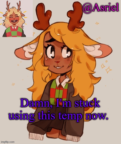 Thanks a lot Kate. (sarcasm)
[Mod note: I low-key kinda like it] | Damn, I'm stuck using this temp now. | image tagged in asriel's noelle temp | made w/ Imgflip meme maker