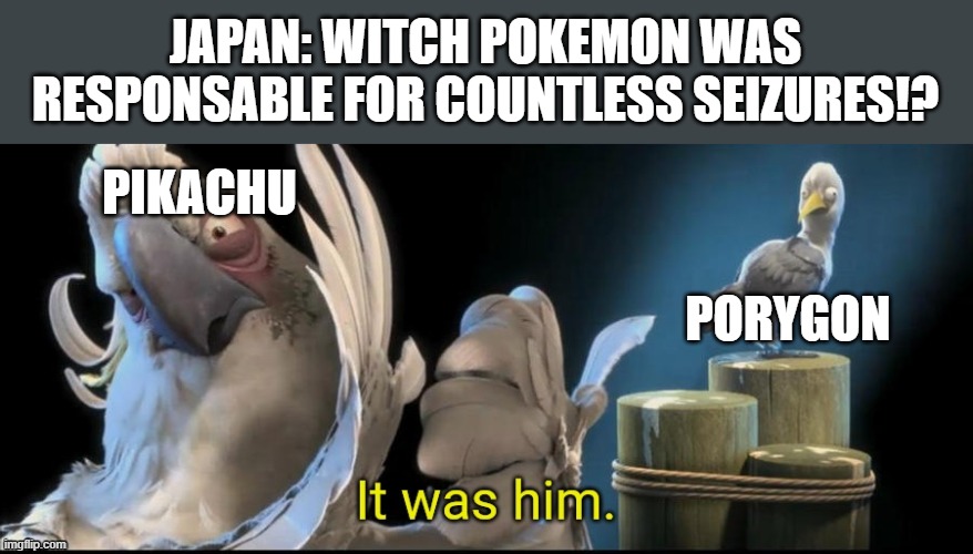 We all know | JAPAN: WITCH POKEMON WAS RESPONSABLE FOR COUNTLESS SEIZURES!? PIKACHU; PORYGON | image tagged in it was him | made w/ Imgflip meme maker