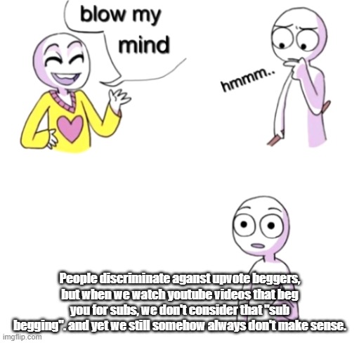 Blow my mind | People discriminate aganst upvote beggers, but when we watch youtube videos that beg you for subs, we don't consider that "sub begging". and yet we still somehow always don't make sense. | image tagged in blow my mind | made w/ Imgflip meme maker