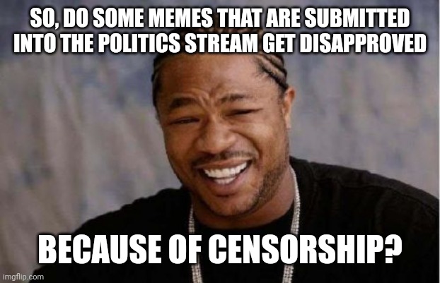 Asking bc I thought I saw a couple of posts about it, 1 here I think and one elsewhere | SO, DO SOME MEMES THAT ARE SUBMITTED INTO THE POLITICS STREAM GET DISAPPROVED; BECAUSE OF CENSORSHIP? | image tagged in memes,yo dawg heard you | made w/ Imgflip meme maker