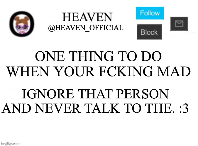 I think it’s called “ghosting them” , I think Idek | ONE THING TO DO WHEN YOUR FCKING MAD; IGNORE THAT PERSON AND NEVER TALK TO THE. :3 | image tagged in heaven s template | made w/ Imgflip meme maker