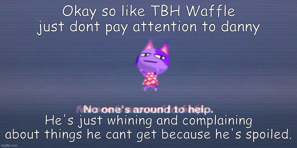 "Do No listen with an intent to reply, but with an Intent to understand." | Okay so like TBH Waffle just dont pay attention to danny; He's just whining and complaining about things he cant get because he's spoiled. | image tagged in no one is around to help,meaning he's not gonna listen,like,he just wants attention,dont give it to him | made w/ Imgflip meme maker