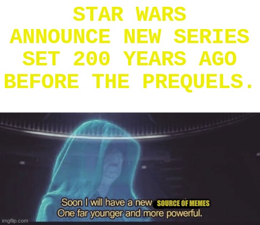 soon | STAR WARS ANNOUNCE NEW SERIES SET 200 YEARS AGO BEFORE THE PREQUELS. SOURCE OF MEMES | image tagged in soon i will have a new apprentice,star wars | made w/ Imgflip meme maker