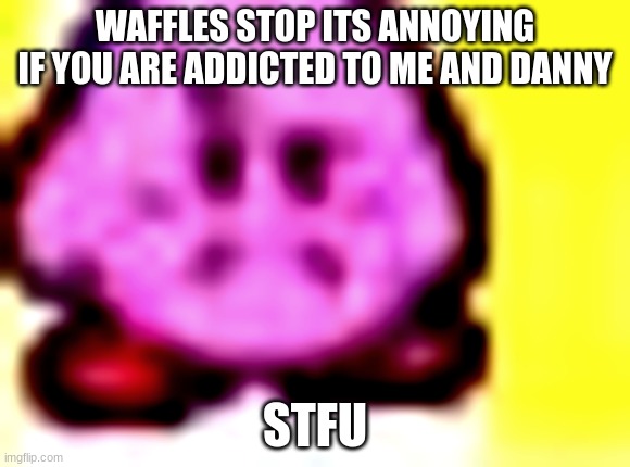 disapproved kirby | WAFFLES STOP ITS ANNOYING IF YOU ARE ADDICTED TO ME AND DANNY; STFU | image tagged in disapproved kirby | made w/ Imgflip meme maker
