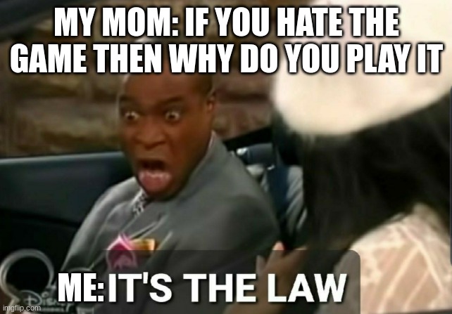It's the law | MY MOM: IF YOU HATE THE GAME THEN WHY DO YOU PLAY IT; ME: | image tagged in it's the law | made w/ Imgflip meme maker