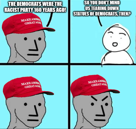 NPC Meme | SO YOU DON'T MIND US TEARING DOWN STATUES OF DEMOCRATS, THEN? THE DEMOCRATS WERE THE RACIST PARTY 160 YEARS AGO! | image tagged in npc meme | made w/ Imgflip meme maker