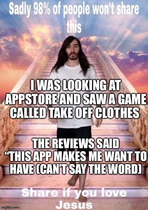 I love Jesus | I WAS LOOKING AT APPSTORE AND SAW A GAME CALLED TAKE OFF CLOTHES; THE REVIEWS SAID “THIS APP MAKES ME WANT TO HAVE (CAN’T SAY THE WORD) | image tagged in i love jesus | made w/ Imgflip meme maker