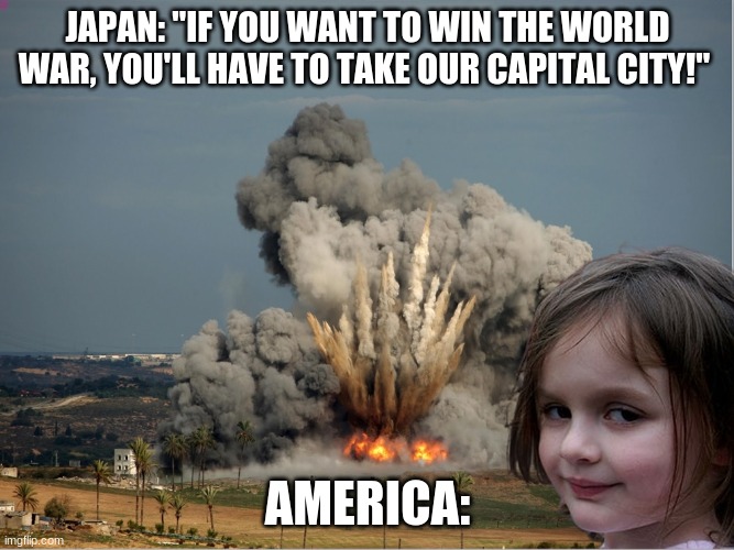 Disaster Girl Explosion | JAPAN: "IF YOU WANT TO WIN THE WORLD WAR, YOU'LL HAVE TO TAKE OUR CAPITAL CITY!"; AMERICA: | image tagged in disaster girl explosion | made w/ Imgflip meme maker