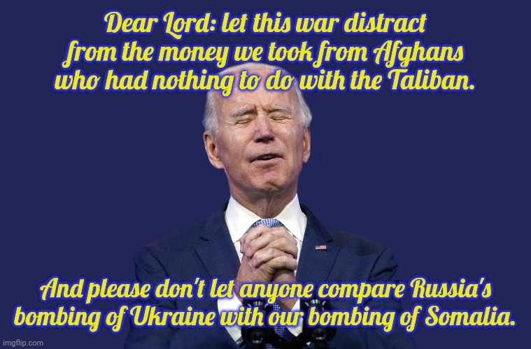 2 wrongs don't make a right. | Dear Lord: let this war distract from the money we took from Afghans who had nothing to do with the Taliban. And please don't let anyone compare Russia's bombing of Ukraine with our bombing of Somalia. | image tagged in biden's prayer,robbery,killing | made w/ Imgflip meme maker