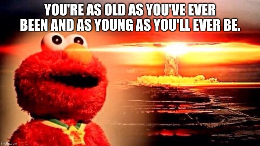 Mind Blown | YOU'RE AS OLD AS YOU'VE EVER BEEN AND AS YOUNG AS YOU'LL EVER BE. | image tagged in elmo nuclear explosion | made w/ Imgflip meme maker
